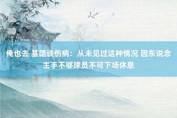 俺也去 基德谈伤病：从未见过这种情况 因东说念主手不够球员不可下场休息