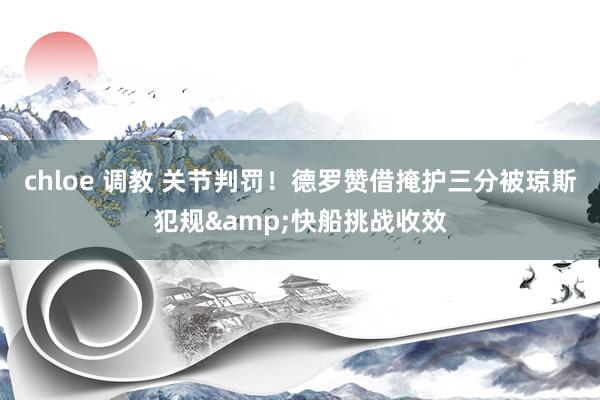chloe 调教 关节判罚！德罗赞借掩护三分被琼斯犯规&快船挑战收效