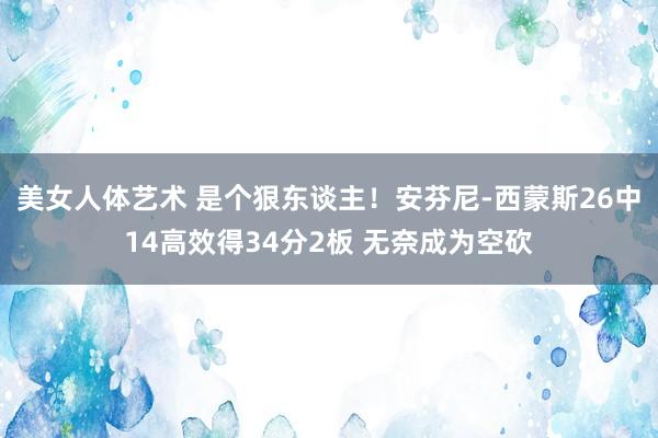 美女人体艺术 是个狠东谈主！安芬尼-西蒙斯26中14高效得34分2板 无奈成为空砍