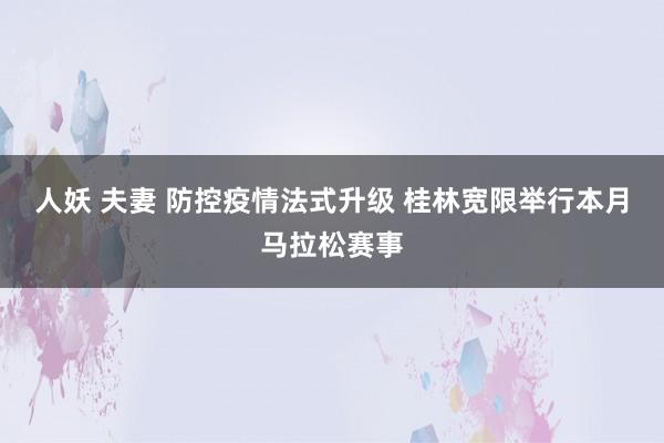 人妖 夫妻 防控疫情法式升级 桂林宽限举行本月马拉松赛事