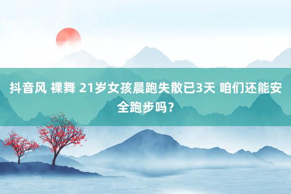 抖音风 裸舞 21岁女孩晨跑失散已3天 咱们还能安全跑步吗？