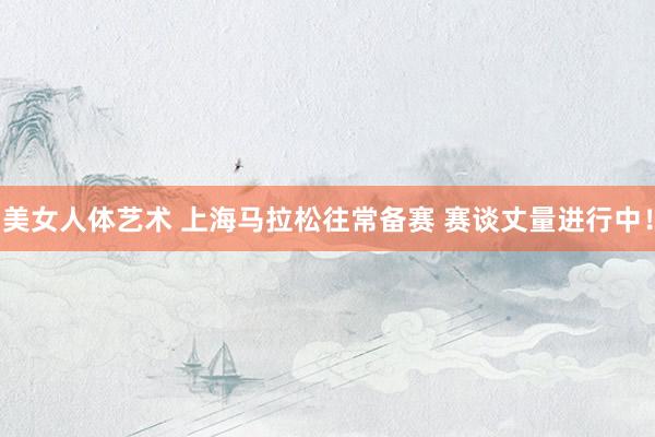 美女人体艺术 上海马拉松往常备赛 赛谈丈量进行中！