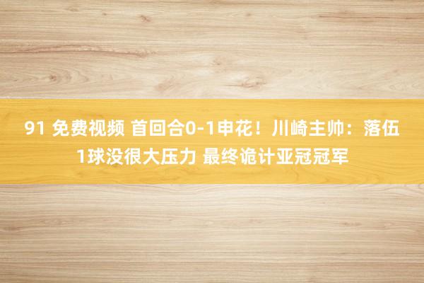 91 免费视频 首回合0-1申花！川崎主帅：落伍1球没很大压力 最终诡计亚冠冠军