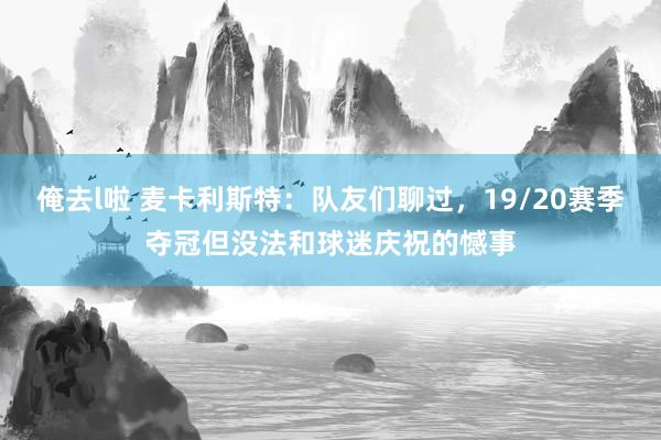 俺去l啦 麦卡利斯特：队友们聊过，19/20赛季夺冠但没法和球迷庆祝的憾事