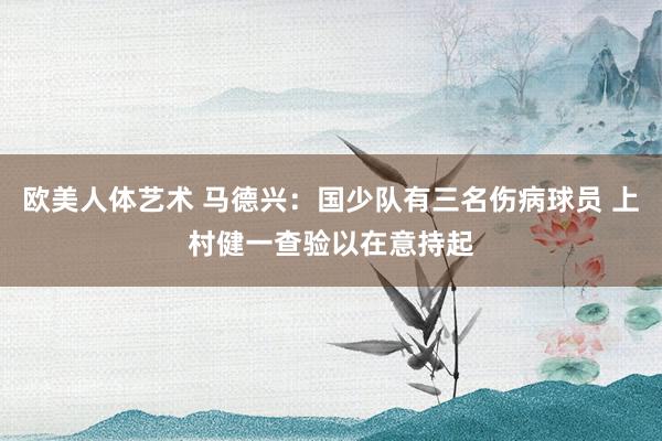 欧美人体艺术 马德兴：国少队有三名伤病球员 上村健一查验以在意持起