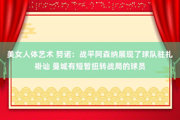 美女人体艺术 努诺：战平阿森纳展现了球队驻扎褂讪 曼城有短暂扭转战局的球员