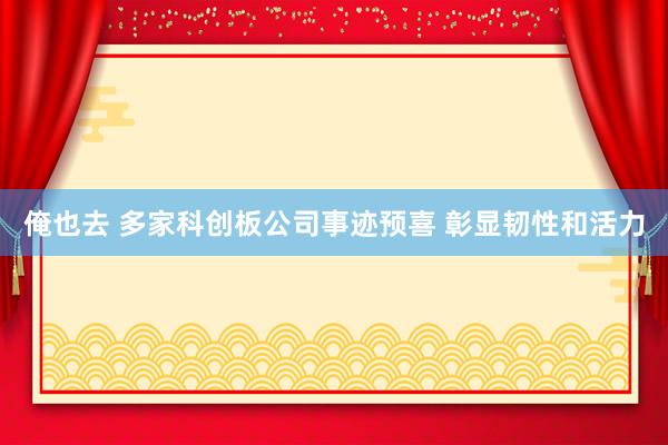 俺也去 多家科创板公司事迹预喜 彰显韧性和活力