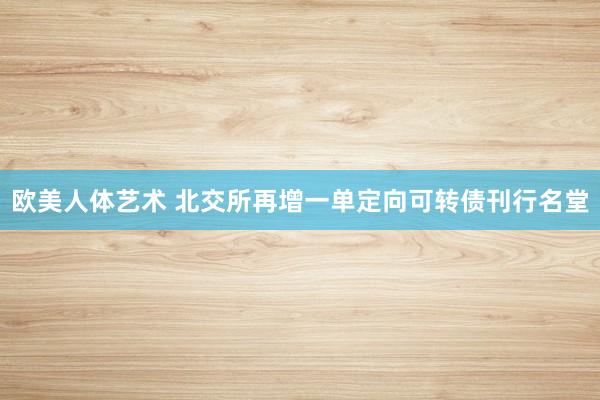 欧美人体艺术 北交所再增一单定向可转债刊行名堂