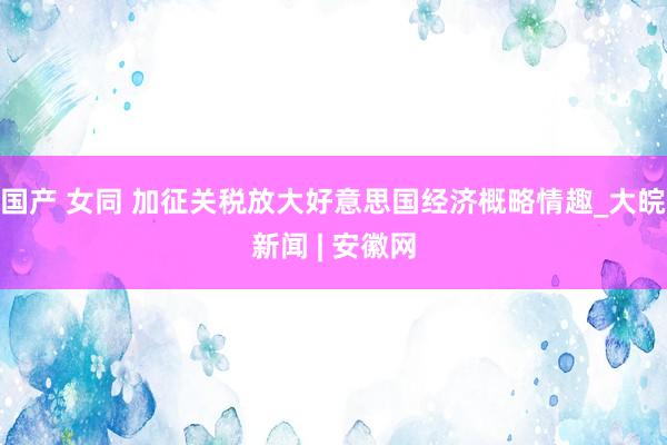 国产 女同 加征关税放大好意思国经济概略情趣_大皖新闻 | 安徽网