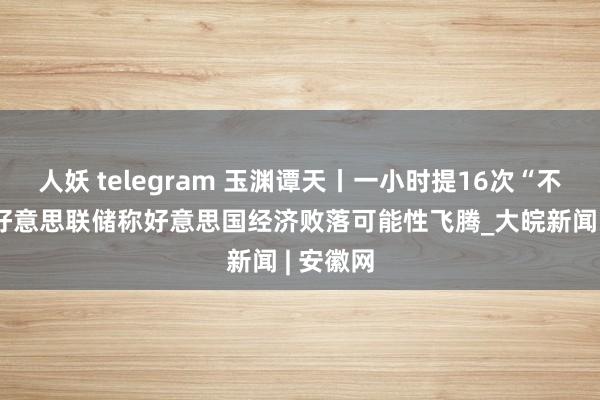 人妖 telegram 玉渊谭天丨一小时提16次“不细则” 好意思联储称好意思国经济败落可能性飞腾_大皖新闻 | 安徽网