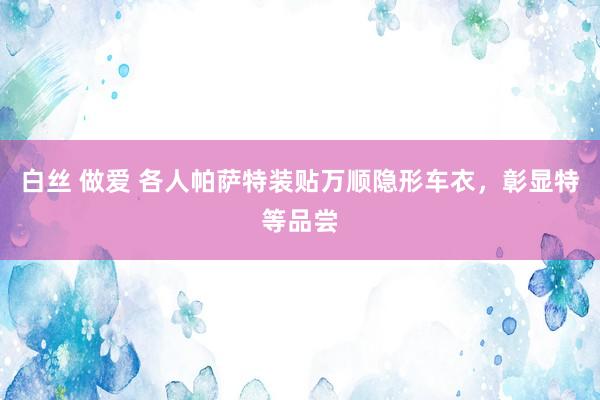 白丝 做爱 各人帕萨特装贴万顺隐形车衣，彰显特等品尝