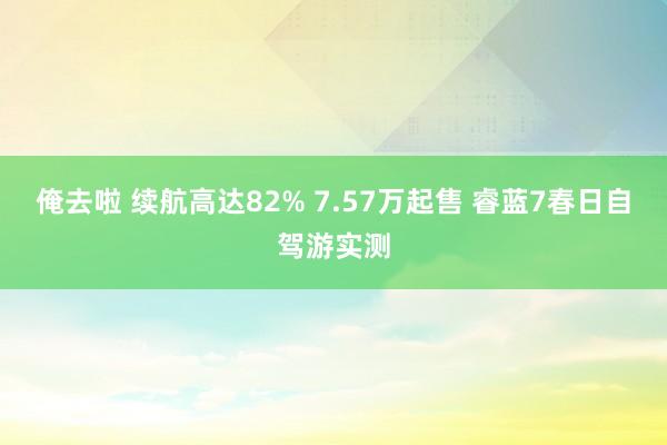 俺去啦 续航高达82% 7.57万起售 睿蓝7春日自驾游实测