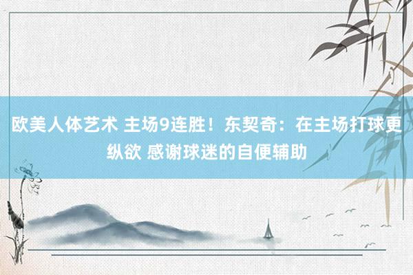 欧美人体艺术 主场9连胜！东契奇：在主场打球更纵欲 感谢球迷的自便辅助