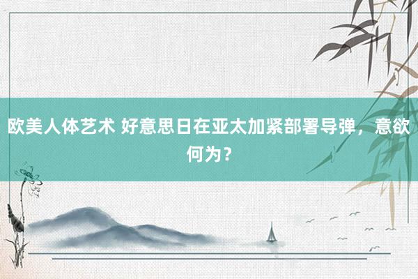 欧美人体艺术 好意思日在亚太加紧部署导弹，意欲何为？