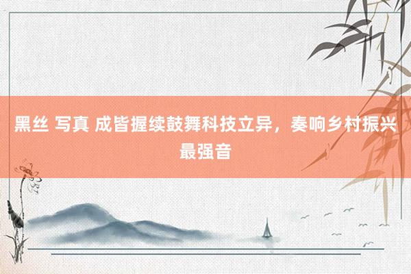 黑丝 写真 成皆握续鼓舞科技立异，奏响乡村振兴最强音