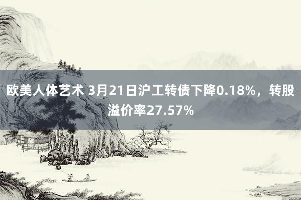 欧美人体艺术 3月21日沪工转债下降0.18%，转股溢价率27.57%