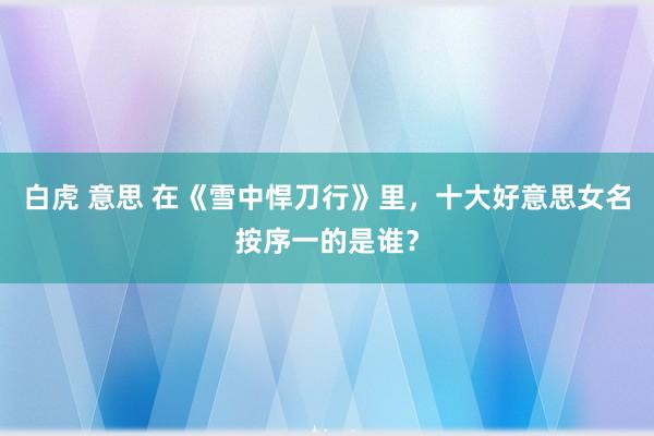 白虎 意思 在《雪中悍刀行》里，十大好意思女名按序一的是谁？