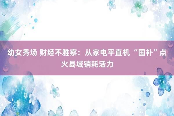 幼女秀场 财经不雅察：从家电平直机 “国补”点火县域销耗活力