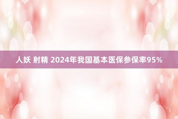 人妖 射精 2024年我国基本医保参保率95%