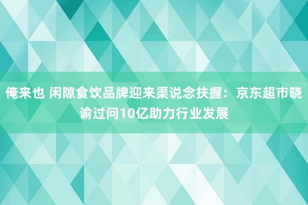 俺来也 闲隙食饮品牌迎来渠说念扶握：京东超市晓谕过问10亿助力行业发展