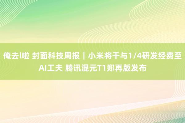 俺去l啦 封面科技周报｜小米将干与1/4研发经费至AI工夫 腾讯混元T1郑再版发布