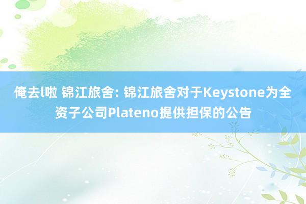 俺去l啦 锦江旅舍: 锦江旅舍对于Keystone为全资子公司Plateno提供担保的公告