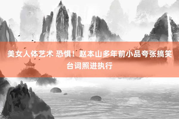 美女人体艺术 恐惧！赵本山多年前小品夸张搞笑台词照进执行