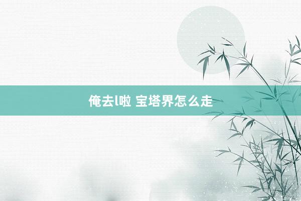 俺去l啦 宝塔界怎么走