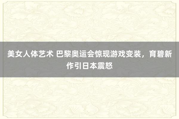 美女人体艺术 巴黎奥运会惊现游戏变装，育碧新作引日本震怒