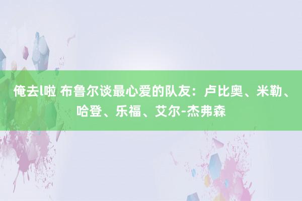 俺去l啦 布鲁尔谈最心爱的队友：卢比奥、米勒、哈登、乐福、艾尔-杰弗森