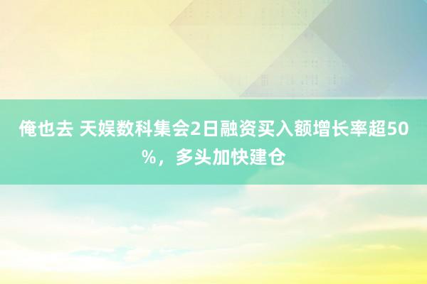 俺也去 天娱数科集会2日融资买入额增长率超50%，多头加快建仓