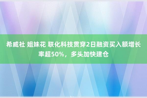 希威社 姐妹花 联化科技贯穿2日融资买入额增长率超50%，多头加快建仓
