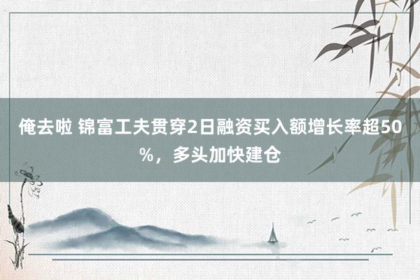 俺去啦 锦富工夫贯穿2日融资买入额增长率超50%，多头加快建仓