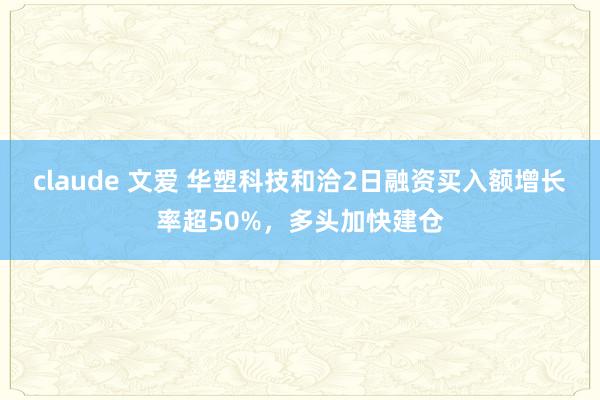 claude 文爱 华塑科技和洽2日融资买入额增长率超50%，多头加快建仓