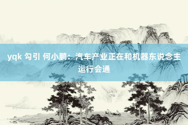 yqk 勾引 何小鹏：汽车产业正在和机器东说念主运行会通