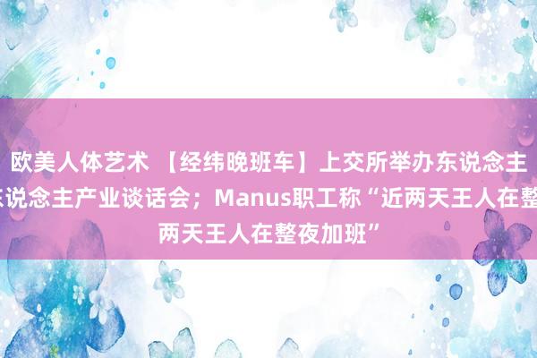 欧美人体艺术 【经纬晚班车】上交所举办东说念主形机器东说念主产业谈话会；Manus职工称“近两天王人在整夜加班”