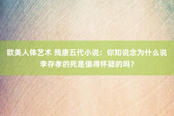 欧美人体艺术 残唐五代小说：你知说念为什么说李存孝的死是值得怀疑的吗？