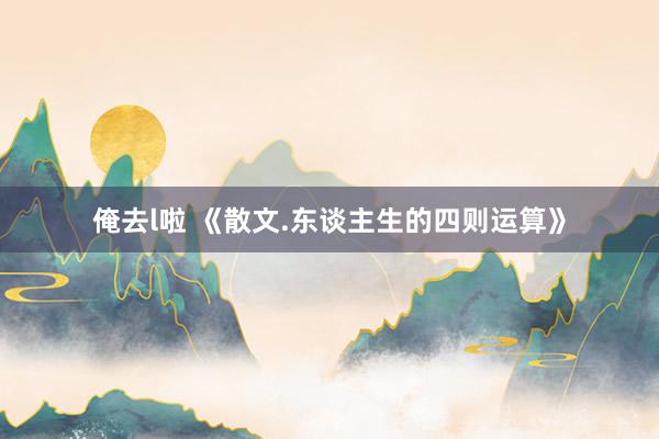俺去l啦 《散文.东谈主生的四则运算》