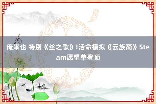 俺来也 特别《丝之歌》!活命模拟《云族裔》Steam愿望单登顶