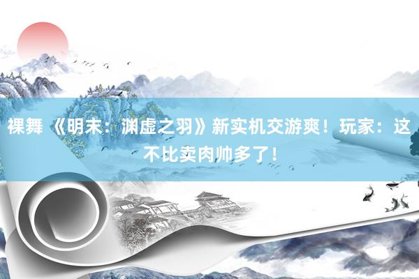裸舞 《明末：渊虚之羽》新实机交游爽！玩家：这不比卖肉帅多了！
