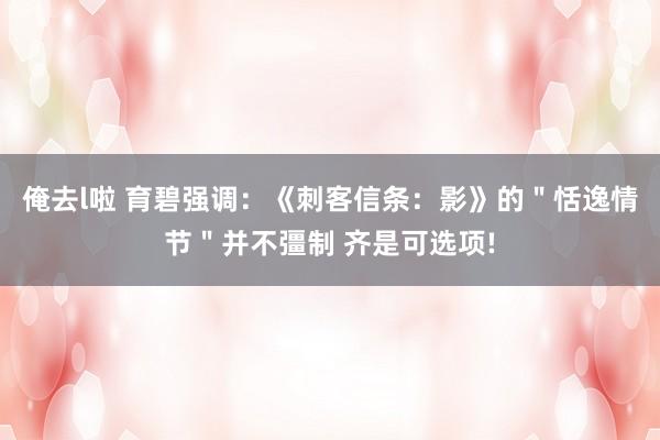 俺去l啦 育碧强调：《刺客信条：影》的＂恬逸情节＂并不彊制 齐是可选项!