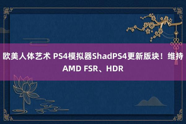 欧美人体艺术 PS4模拟器ShadPS4更新版块！维持AMD FSR、HDR