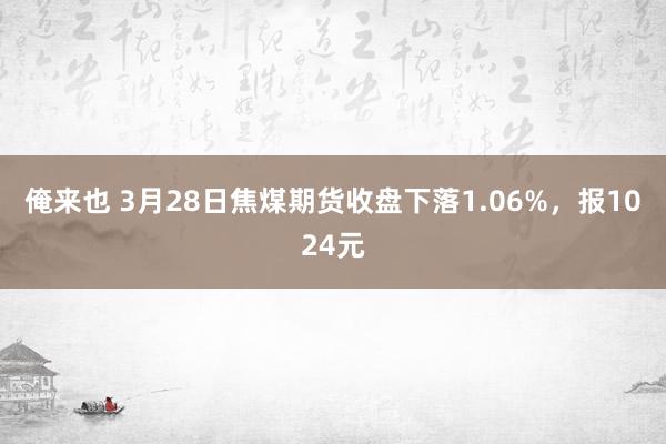 俺来也 3月28日焦煤期货收盘下落1.06%，报1024元