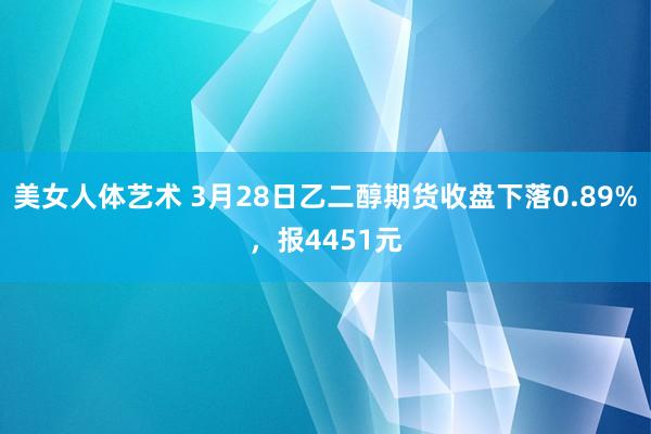 美女人体艺术 3月28日乙二醇期货收盘下落0.89%，报4451元
