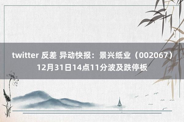 twitter 反差 异动快报：景兴纸业（002067）12月31日14点11分波及跌停板