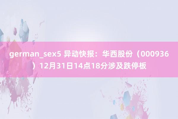 german_sex5 异动快报：华西股份（000936）12月31日14点18分涉及跌停板