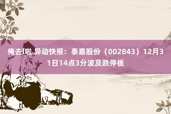 俺去l啦 异动快报：泰嘉股份（002843）12月31日14点3分波及跌停板