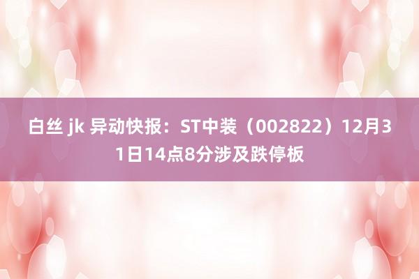 白丝 jk 异动快报：ST中装（002822）12月31日14点8分涉及跌停板