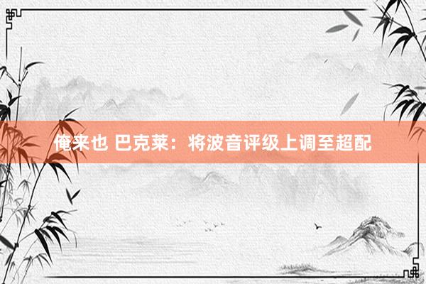 俺来也 巴克莱：将波音评级上调至超配