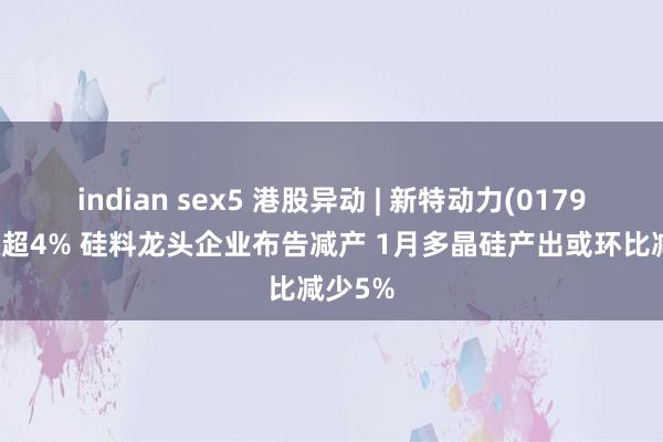 indian sex5 港股异动 | 新特动力(01799)现涨超4% 硅料龙头企业布告减产 1月多晶硅产出或环比减少5%